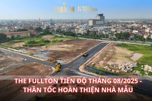 The Fullton tiến độ tháng 08/2025 - Thần tốc hoàn thiện nhà mẫu