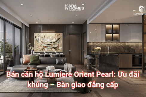 Bán căn hộ Lumiere Orient Pearl: Ưu đãi khủng – Bàn giao đẳng cấp