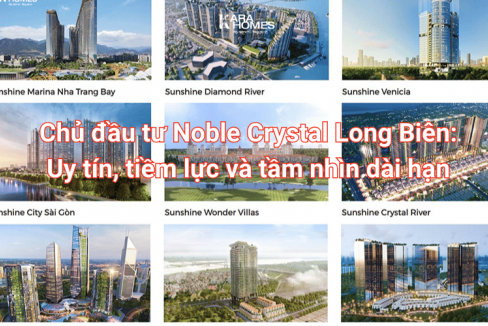 Chủ đầu tư Noble Crystal Long Biên: Uy tín, tiềm lực và tầm nhìn dài hạn