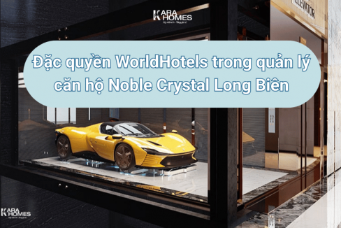Đặc quyền WorldHotels trong quản lý căn hộ Noble Crystal Long Biên