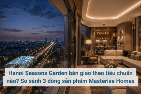 Hanoi Seasons Garden bàn giao theo tiêu chuẩn nào? So sánh 3 dòng sản phẩm Masterise Homes