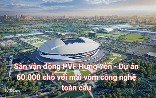 Sân vận động PVF Hưng Yên - Dự án 60.000 chỗ với mái vòm công nghệ toàn cầu