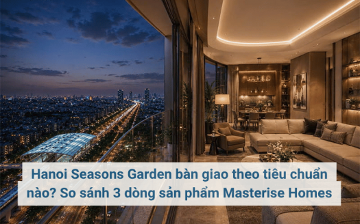 Hanoi Seasons Garden bàn giao theo tiêu chuẩn nào? So sánh 3 dòng sản phẩm Masterise Homes